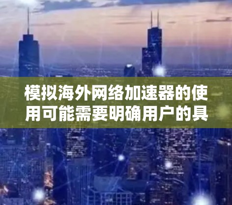 模拟海外网络加速器的使用可能需要明确用户的具体需求和目标。以下是一些潜在的使用场景和解决方案 模拟海外网络加速器的使用可能需要明确用户的具体需求和目标。以下是一些潜在的使用场景和解决方案
