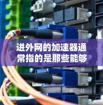 进外网的加速器通常指的是那些能够有效地将外网的互联网连接到本地计算机的工具。以下是一些常用的加速器软件,这些软件可以帮助您快速连接外网,提升信息传输速度 进外网的加速器通常指的是那些能够有效地将外网的互联网连接到本地计算机的工具。以下是一些常用的加速器软件,这些软件可以帮助您快速连接外网,提升信息传输速度