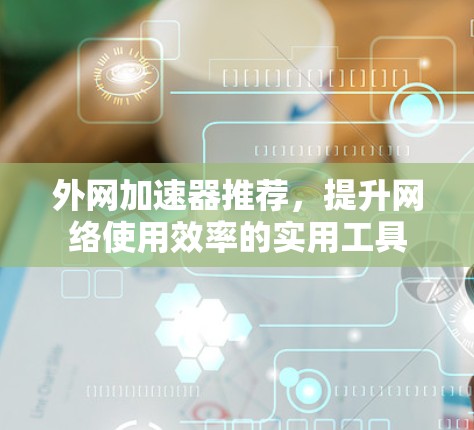 外网加速器推荐,提升网络使用效率的实用工具 外网加速器推荐,提升网络使用效率的实用工具
