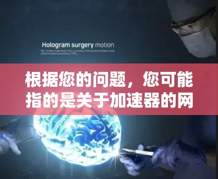 根据您的问题,您可能指的是关于加速器的网站。以下是关于加速器的详细介绍 根据您的问题,您可能指的是关于加速器的网站。以下是关于加速器的详细介绍