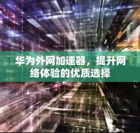 华为外网加速器，提升网络体验的优质选择