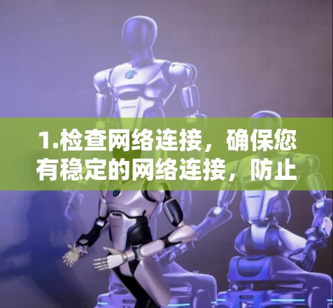 1.检查网络连接，确保您有稳定的网络连接，防止因连接不稳定导致无法访问外部资源