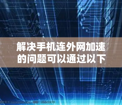 解决手机连外网加速的问题可以通过以下几个步骤进行 解决手机连外网加速的问题可以通过以下几个步骤进行