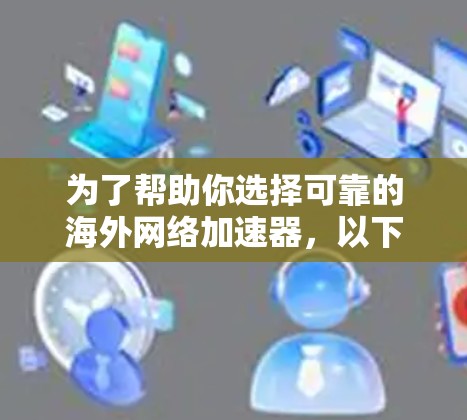 为了帮助你选择可靠的海外网络加速器,以下是一个结构化的建议,涵盖关键因素和评估步骤 为了帮助你选择可靠的海外网络加速器,以下是一个结构化的建议,涵盖关键因素和评估步骤