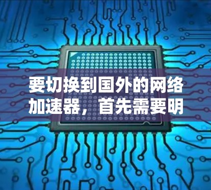 要切换到国外的网络加速器，首先需要明确自己需要的是哪种类型的加速器。国外加速器主要有以下几种类型