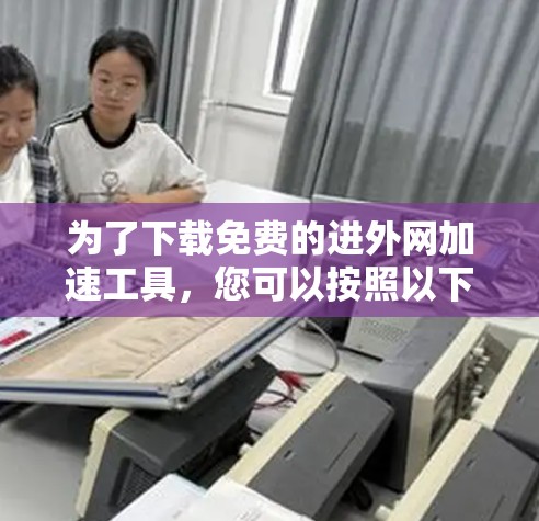 为了下载免费的进外网加速工具，您可以按照以下步骤操作