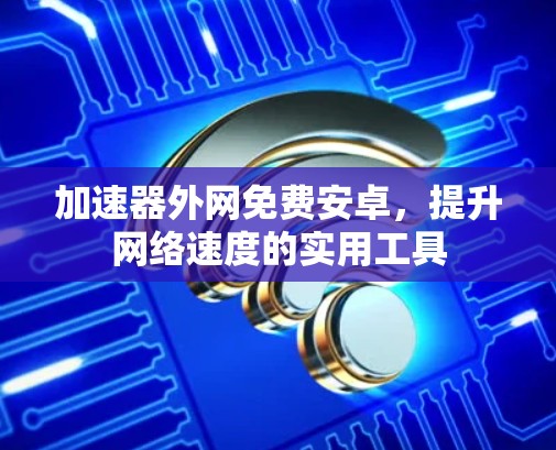 加速器外网免费安卓,提升网络速度的实用工具 加速器外网免费安卓,提升网络速度的实用工具