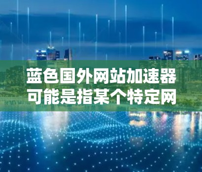 蓝色国外网站加速器可能是指某个特定网站的加速功能,但具体含义需要更多信息来确定。如果您指的是国外网站加速器或特定网站的加速功能,请提供更多细节,我可以更好地帮助您 蓝色国外网站加速器可能是指某个特定网站的加速功能,但具体含义需要更多信息来确定。如果您指的是国外网站加速器或特定网站的加速功能,请提供更多细节,我可以更好地帮助您