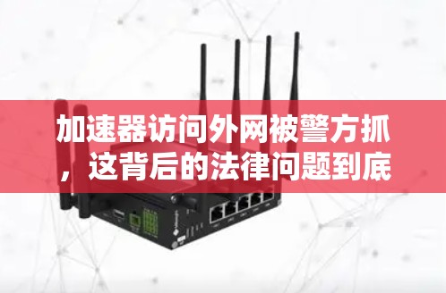 加速器访问外网被警方抓,这背后的法律问题到底是什么? 加速器访问外网被警方抓,这背后的法律问题到底是什么?