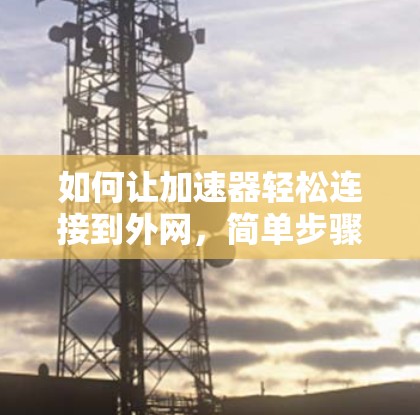如何让加速器轻松连接到外网，简单步骤与优化建议