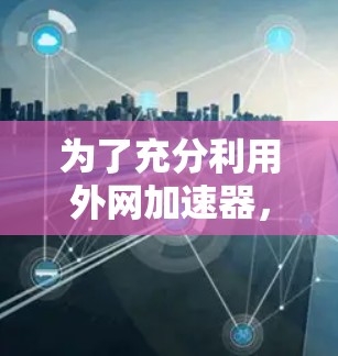 为了充分利用外网加速器,提升你的上网体验,以下是一个有条理的步骤指南 为了充分利用外网加速器,提升你的上网体验,以下是一个有条理的步骤指南