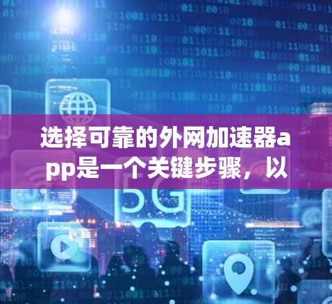 选择可靠的外网加速器app是一个关键步骤，以下是一步步的建议