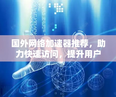 国外网络加速器推荐,助力快速访问,提升用户体验 国外网络加速器推荐,助力快速访问,提升用户体验