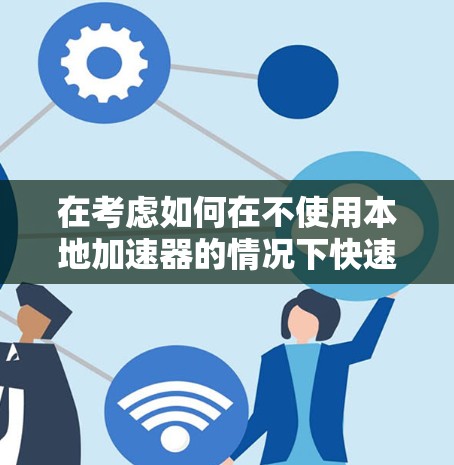 在考虑如何在不使用本地加速器的情况下快速外网时,以下是一个清晰的指南,帮助你高效提升网络速度 在考虑如何在不使用本地加速器的情况下快速外网时,以下是一个清晰的指南,帮助你高效提升网络速度