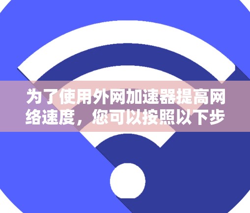 为了使用外网加速器提高网络速度，您可以按照以下步骤操作