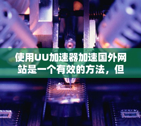 使用UU加速器加速国外网站是一个有效的方法,但需要仔细规划和操作。以下是一个清晰的步骤指南,帮助你顺利完成加速 使用UU加速器加速国外网站是一个有效的方法,但需要仔细规划和操作。以下是一个清晰的步骤指南,帮助你顺利完成加速