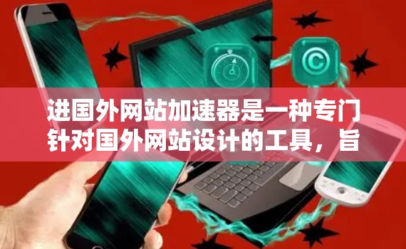进国外网站加速器是一种专门针对国外网站设计的工具，旨在提升网站加载速度，优化用户体验。以下是对进国外网站加速器的详细分析和建议