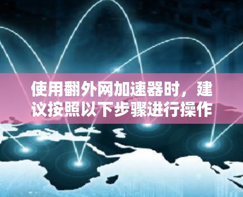 使用翻外网加速器时,建议按照以下步骤进行操作 使用翻外网加速器时,建议按照以下步骤进行操作