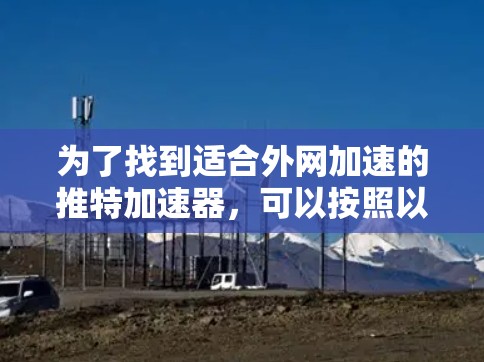 为了找到适合外网加速的推特加速器,可以按照以下步骤进行 为了找到适合外网加速的推特加速器,可以按照以下步骤进行
