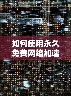 如何使用永久免费网络加速器提升网络体验 如何使用永久免费网络加速器提升网络体验