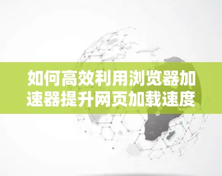 如何高效利用浏览器加速器提升网页加载速度? 如何高效利用浏览器加速器提升网页加载速度?