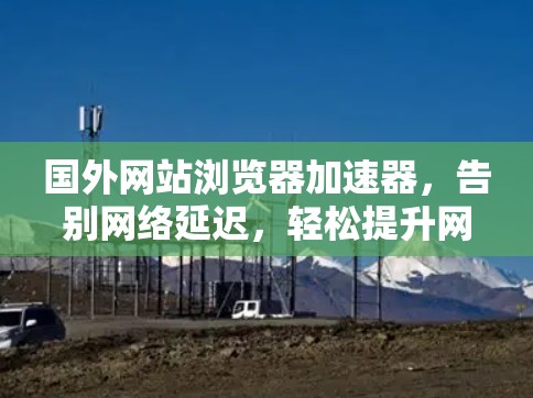 国外网站浏览器加速器,告别网络延迟,轻松提升网页体验 国外网站浏览器加速器,告别网络延迟,轻松提升网页体验