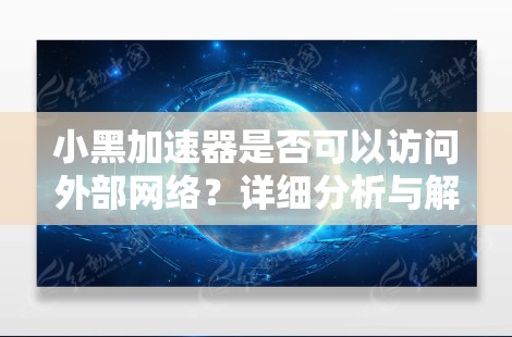 小黑加速器是否可以访问外部网络?详细分析与解决方案 小黑加速器是否可以访问外部网络?详细分析与解决方案