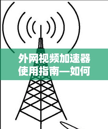 外网视频加速器使用指南—如何高效观看外网视频