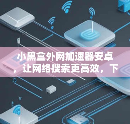 小黑盒外网加速器安卓，让网络搜索更高效，下载更快，告别网络暴力