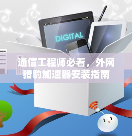 通信工程师必看,外网猎豹加速器安装指南 通信工程师必看,外网猎豹加速器安装指南