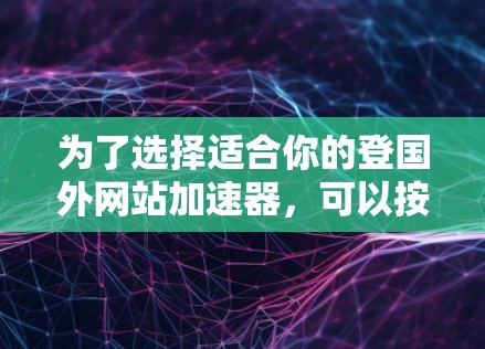 为了选择适合你的登国外网站加速器，可以按照以下步骤进行
