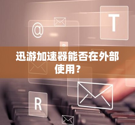 迅游加速器能否在外部使用? 迅游加速器能否在外部使用?