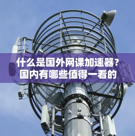 什么是国外网课加速器?国内有哪些值得一看的 什么是国外网课加速器?国内有哪些值得一看的