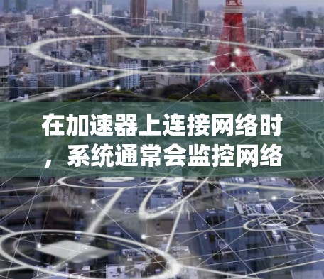 在加速器上连接网络时,系统通常会监控网络流量,以确保网络性能和安全。以下是对这一过程的详细分析 在加速器上连接网络时,系统通常会监控网络流量,以确保网络性能和安全。以下是对这一过程的详细分析