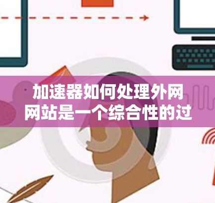 加速器如何处理外网网站是一个综合性的过程,涉及技术分析、策略制定和用户体验优化。以下是对这一过程的详细解析 加速器如何处理外网网站是一个综合性的过程,涉及技术分析、策略制定和用户体验优化。以下是对这一过程的详细解析