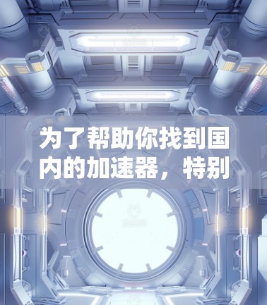 为了帮助你找到国内的加速器,特别是针对国外网站的加速工具,以下是一些推荐 为了帮助你找到国内的加速器,特别是针对国外网站的加速工具,以下是一些推荐