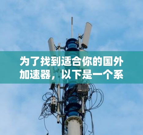 为了找到适合你的国外加速器,以下是一个系统化的推荐和步骤指南 为了找到适合你的国外加速器,以下是一个系统化的推荐和步骤指南