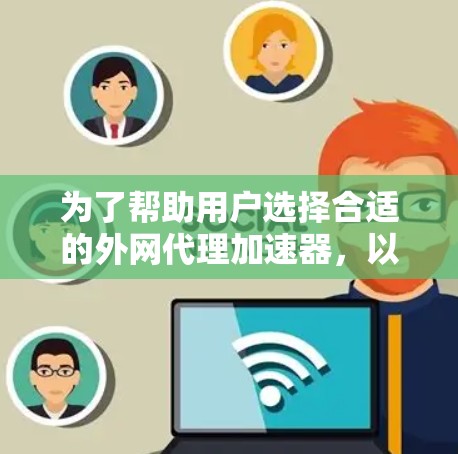 为了帮助用户选择合适的外网代理加速器,以下是一个综合考虑的推荐列表和一些小众推荐,供用户参考 为了帮助用户选择合适的外网代理加速器,以下是一个综合考虑的推荐列表和一些小众推荐,供用户参考