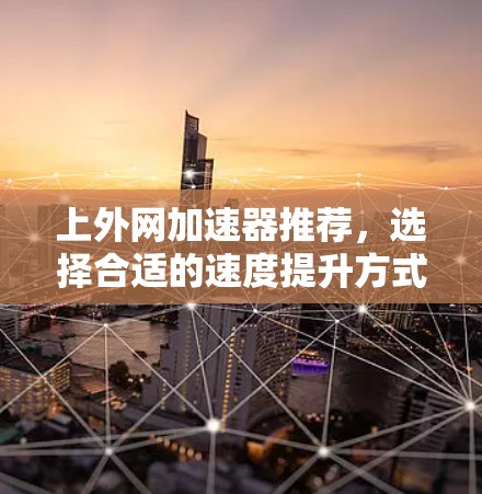 上外网加速器推荐,选择合适的速度提升方式 上外网加速器推荐,选择合适的速度提升方式