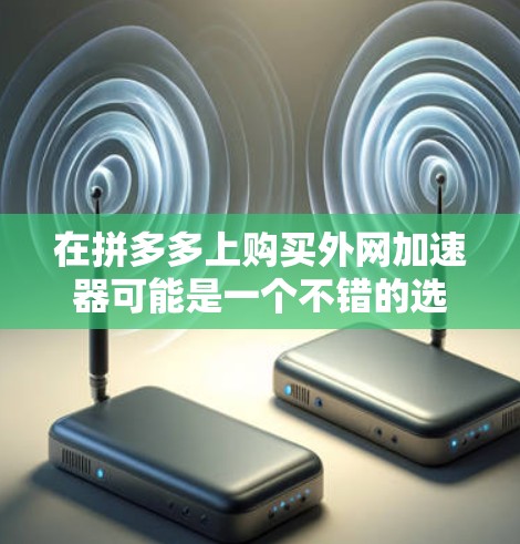 在拼多多上购买外网加速器可能是一个不错的选择，但需要注意以下几点