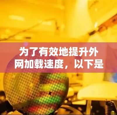 为了有效地提升外网加载速度,以下是一个清晰的步骤指南 为了有效地提升外网加载速度,以下是一个清晰的步骤指南