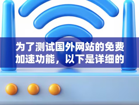 为了测试国外网站的免费加速功能,以下是详细的步骤和注意事项 为了测试国外网站的免费加速功能,以下是详细的步骤和注意事项