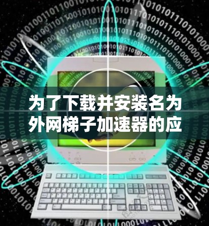 为了下载并安装名为外网梯子加速器的应用,您可以按照以下步骤操作 为了下载并安装名为外网梯子加速器的应用,您可以按照以下步骤操作