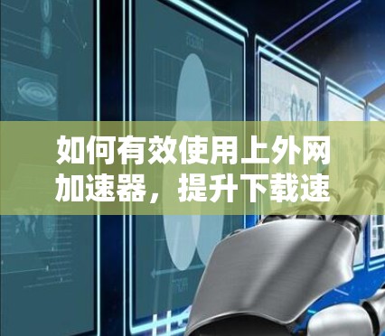 如何有效使用上外网加速器,提升下载速度 如何有效使用上外网加速器,提升下载速度