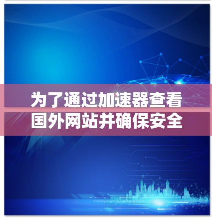 为了通过加速器查看国外网站并确保安全,可以按照以下步骤进行 为了通过加速器查看国外网站并确保安全,可以按照以下步骤进行