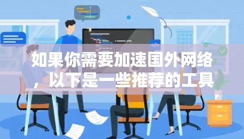 如果你需要加速国外网络,以下是一些推荐的工具和方法,帮助你加速国外网络 如果你需要加速国外网络,以下是一些推荐的工具和方法,帮助你加速国外网络
