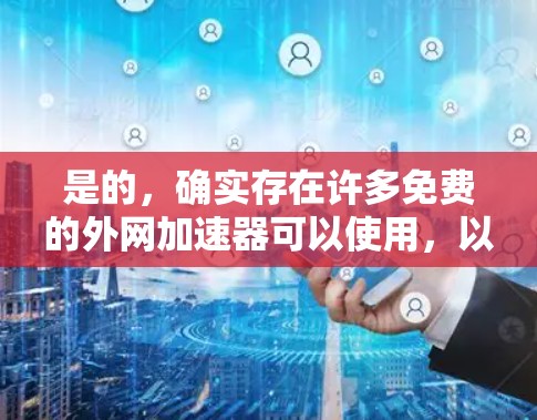 是的,确实存在许多免费的外网加速器可以使用,以下是一些推荐的选择 是的,确实存在许多免费的外网加速器可以使用,以下是一些推荐的选择
