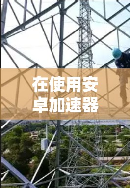 在使用安卓加速器连接到外网时,可以按照以下步骤进行设置和验证 在使用安卓加速器连接到外网时,可以按照以下步骤进行设置和验证
