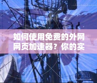 如何使用免费的外网网页加速器?你的实用技巧 如何使用免费的外网网页加速器?你的实用技巧