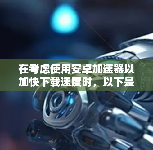 在考虑使用安卓加速器以加快下载速度时,以下是一个有条理的总结和建议 在考虑使用安卓加速器以加快下载速度时,以下是一个有条理的总结和建议